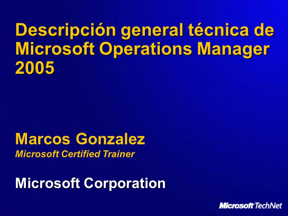 Marcos Gonzalez Microsoft Certified Trainer Descripción general técnica de Microsoft Operations Manager 2005 Microsoft Corporation