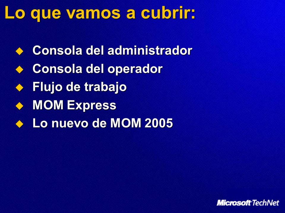 Lo que vamos a cubrir: Consola del administrador Consola del administrador Consola del operador Consola del operador Flujo de trabajo Flujo de trabajo MOM Express MOM Express Lo nuevo de MOM 2005 Lo nuevo de MOM 2005