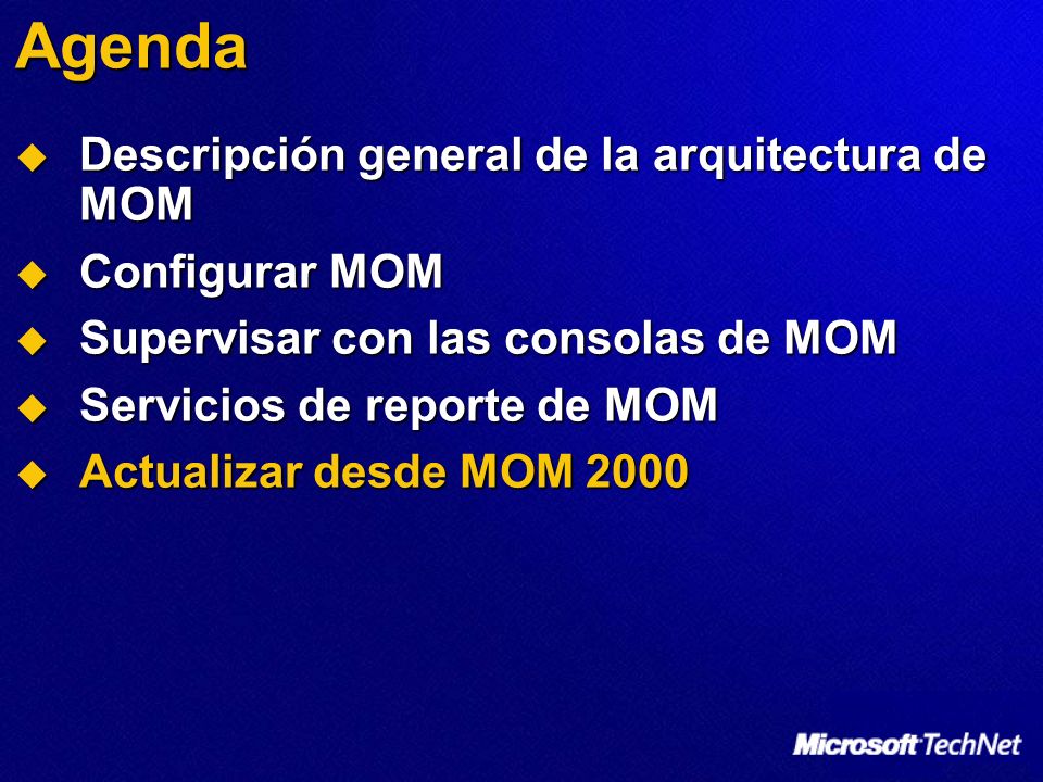 Agenda Descripción general de la arquitectura de MOM Descripción general de la arquitectura de MOM Configurar MOM Configurar MOM Supervisar con las consolas de MOM Supervisar con las consolas de MOM Servicios de reporte de MOM Servicios de reporte de MOM Actualizar desde MOM 2000 Actualizar desde MOM 2000