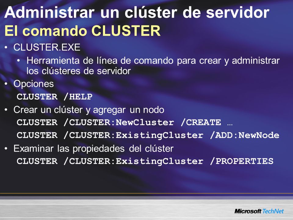 Administrar un clúster de servidor El comando CLUSTER CLUSTER.EXE Herramienta de línea de comando para crear y administrar los clústeres de servidor Opciones CLUSTER /HELP Crear un clúster y agregar un nodo CLUSTER /CLUSTER:NewCluster /CREATE … CLUSTER /CLUSTER:ExistingCluster /ADD:NewNode Examinar las propiedades del clúster CLUSTER /CLUSTER:ExistingCluster /PROPERTIES