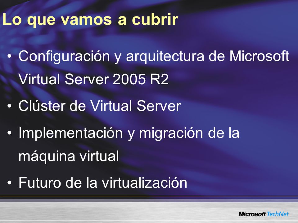 Configuración y arquitectura de Microsoft Virtual Server 2005 R2 Clúster de Virtual Server Implementación y migración de la máquina virtual Futuro de la virtualización Lo que vamos a cubrir
