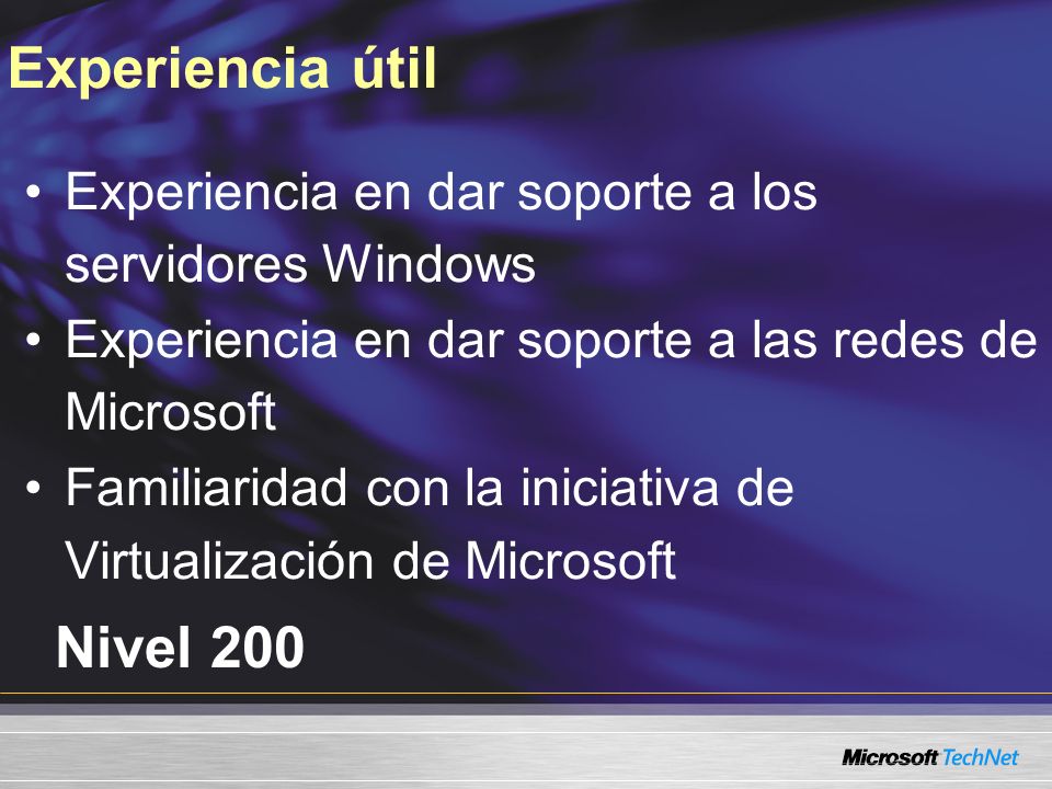 Nivel 200 Experiencia en dar soporte a los servidores Windows Experiencia en dar soporte a las redes de Microsoft Familiaridad con la iniciativa de Virtualización de Microsoft Experiencia útil