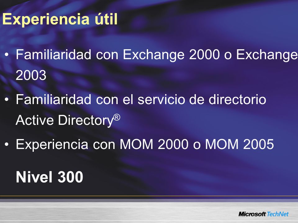 Experiencia útil Nivel 300 Familiaridad con Exchange 2000 o Exchange 2003 Familiaridad con el servicio de directorio Active Directory ® Experiencia con MOM 2000 o MOM 2005