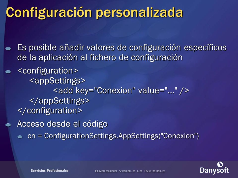 Configuración personalizada Es posible añadir valores de configuración específicos de la aplicación al fichero de configuración Acceso desde el código cn = ConfigurationSettings.AppSettings( Conexion )