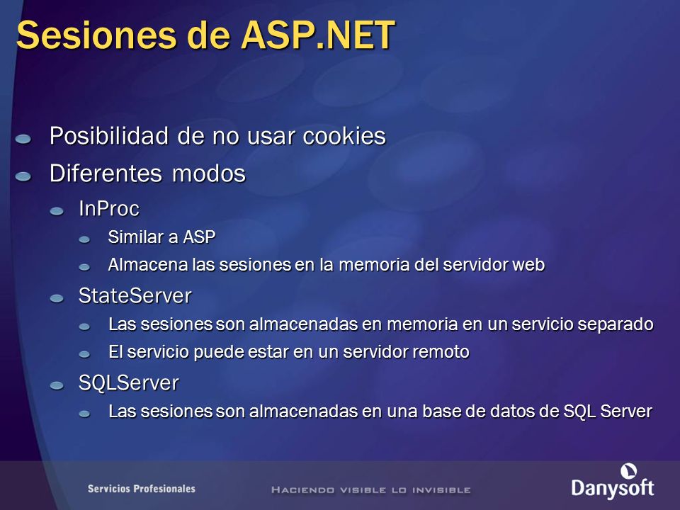 Sesiones de ASP.NET Posibilidad de no usar cookies Diferentes modos InProc Similar a ASP Almacena las sesiones en la memoria del servidor web StateServer Las sesiones son almacenadas en memoria en un servicio separado El servicio puede estar en un servidor remoto SQLServer Las sesiones son almacenadas en una base de datos de SQL Server