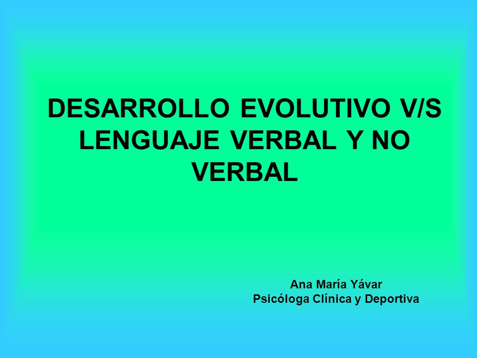 DESARROLLO EVOLUTIVO V/S LENGUAJE VERBAL Y NO VERBAL Ana María Yávar Psicóloga Clínica y Deportiva