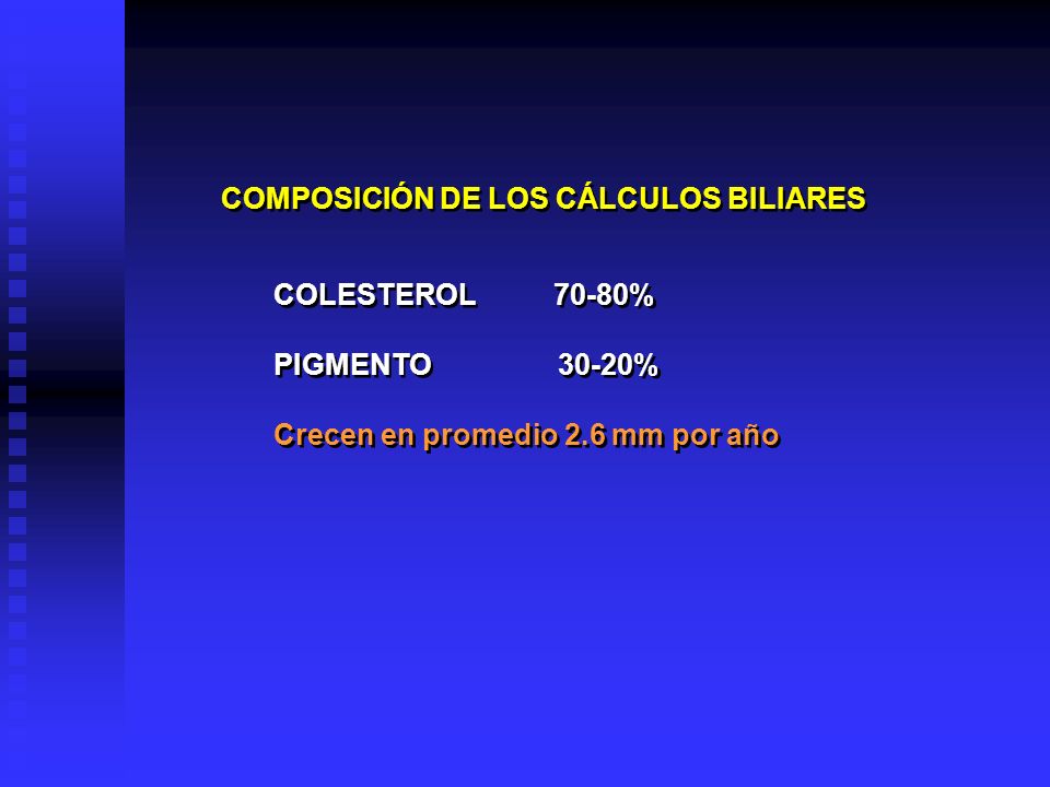 COMPOSICIÓN DE LOS CÁLCULOS BILIARES COLESTEROL 70-80% PIGMENTO 30-20% Crecen en promedio 2.6 mm por año COLESTEROL 70-80% PIGMENTO 30-20% Crecen en promedio 2.6 mm por año