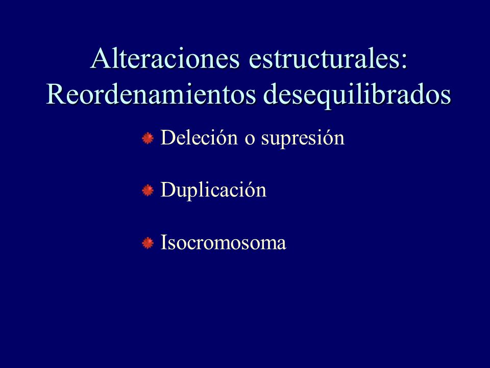 Alteraciones estructurales: Reordenamientos desequilibrados Deleción o supresión Duplicación Isocromosoma