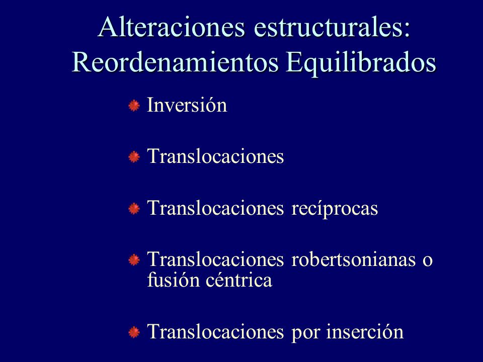 Alteraciones estructurales: Reordenamientos Equilibrados Inversión Translocaciones Translocaciones recíprocas Translocaciones robertsonianas o fusión céntrica Translocaciones por inserción