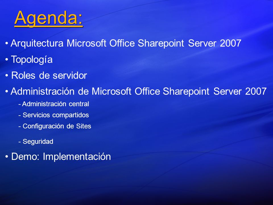 Agenda: Arquitectura Microsoft Office Sharepoint Server 2007 Topología Roles de servidor Administración de Microsoft Office Sharepoint Server Administración central - - Servicios compartidos - - Configuración de Sites - - Seguridad Demo: Implementación