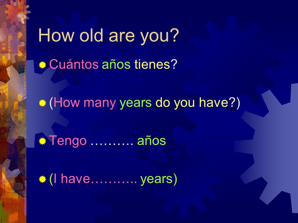 How old are you. Cuántos años tienes. (How many years do you have ) Tengo ……….