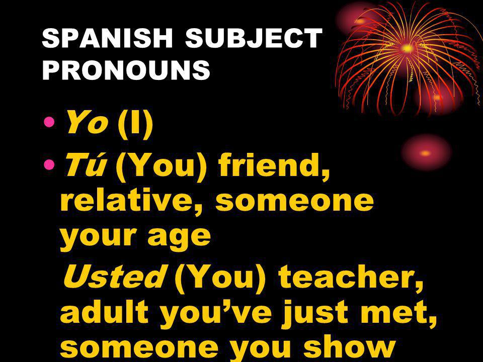 SPANISH SUBJECT PRONOUNS Yo (I) Tú (You) friend, relative, someone your age Usted (You) teacher, adult youve just met, someone you show respect to