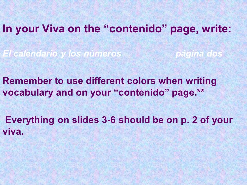 In your Viva on the contenido page, write: El calendario y los númerospágina dos Remember to use different colors when writing vocabulary and on your contenido page.** Everything on slides 3-6 should be on p.