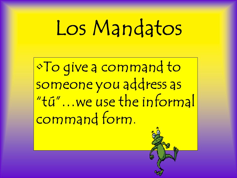 Los Mandatos To give a command to someone you address as tú…we use the informal command form.