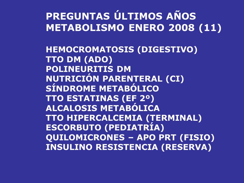 PREGUNTAS ÚLTIMOS AÑOS METABOLISMO ENERO 2007 (9) HEMOCROMATOSIS (DIGESTIVO) DEFINICIÓN INTOLERANCIA HC NEUROPATÍA DM PORFIRIA TTO HIPERCALCEMIA OBJETIVO LDL COLESTEROL < 100 HIPERCOLESTEROLEMIA FAMILIAR TTO GOTA AGUDA CAUSA HIPONATREMIA POR DIURÉTICOS
