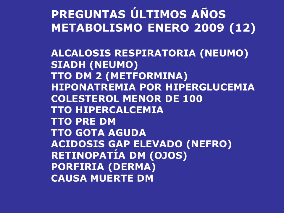 PREGUNTAS ÚLTIMOS AÑOS METABOLISMO ENERO 2008 (11) HEMOCROMATOSIS (DIGESTIVO) TTO DM (ADO) POLINEURITIS DM NUTRICIÓN PARENTERAL (CI) SÍNDROME METABÓLICO TTO ESTATINAS (EF 2º) ALCALOSIS METABÓLICA TTO HIPERCALCEMIA (TERMINAL) ESCORBUTO (PEDIATRÍA) QUILOMICRONES – APO PRT (FISIO) INSULINO RESISTENCIA (RESERVA)
