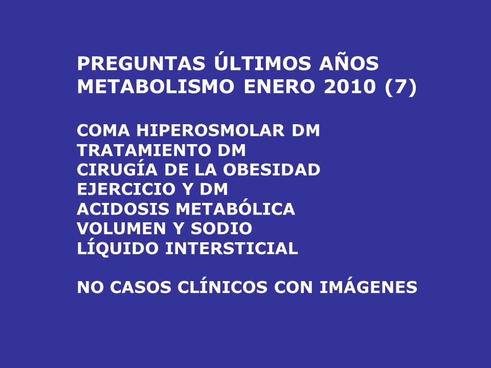 PREGUNTAS ÚLTIMOS AÑOS METABOLISMO ENERO 2009 (12) ALCALOSIS RESPIRATORIA (NEUMO) SIADH (NEUMO) TTO DM 2 (METFORMINA) HIPONATREMIA POR HIPERGLUCEMIA COLESTEROL MENOR DE 100 TTO HIPERCALCEMIA TTO PRE DM TTO GOTA AGUDA ACIDOSIS GAP ELEVADO (NEFRO) RETINOPATÍA DM (OJOS) PORFIRIA (DERMA) CAUSA MUERTE DM