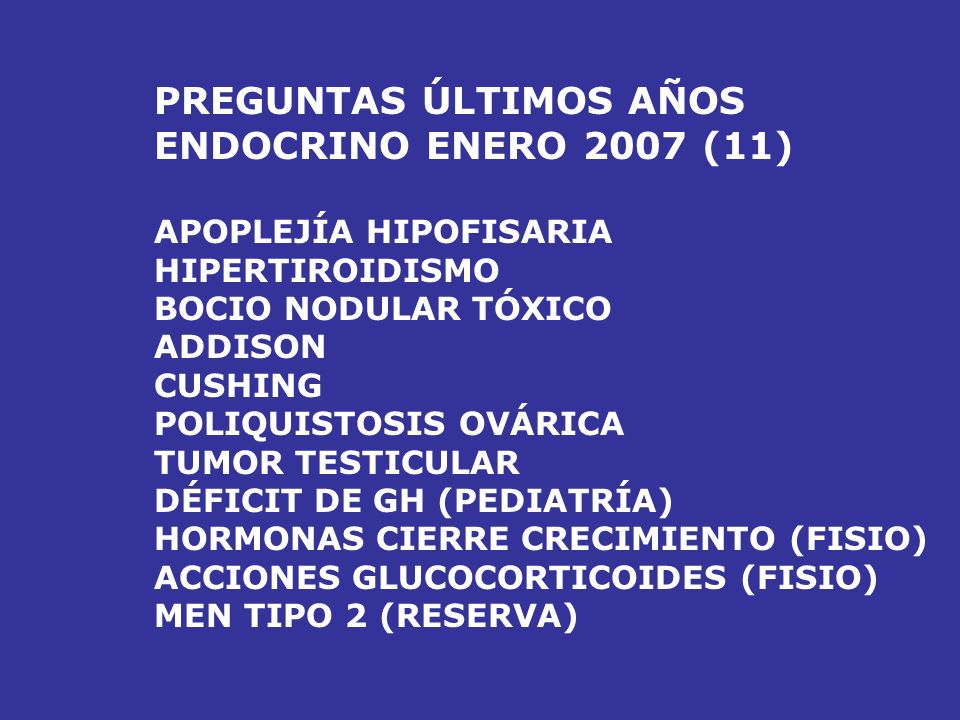 PREGUNTAS ÚLTIMOS AÑOS ENDOCRINO ENERO 2006 (12) SÍNDROME DE CUSHING TIROIDITIS SUBAGUDA FEOCROMOCITOMA ADDISON MEN TIPO I CÁNCER TIROIDES (+ 1 EN AP) HIPERALDOSTERONISMO PRIMARIO TUMOR TESTICULAR TURNER (PEDIATRÍA) PUBERTAD PRECOZ (2 PEDIATRÍA) EMBRIOLOGÍA TIROIDES (ANATOMÍA) GRAVES BASEDOW (RESERVA)
