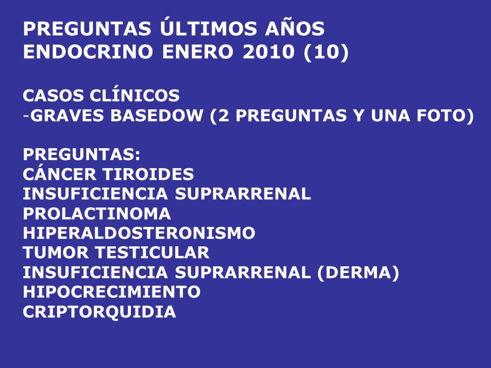 PREGUNTAS ÚLTIMOS AÑOS ENDOCRINO ENERO 2009 (8) MEN TIPO 2 INSUFICIENCIA SUPRARRENAL TIROIDITIS SUBAGUDA CUSHING ECTÓPICO COMPLICACIONES CORTICOIDES GRAVES EN GESTANTE TUMOR TESTICULAR TRATAMIENTO HIPOTIROIDISMO CONGÉNITO (PEDIATRÍA)
