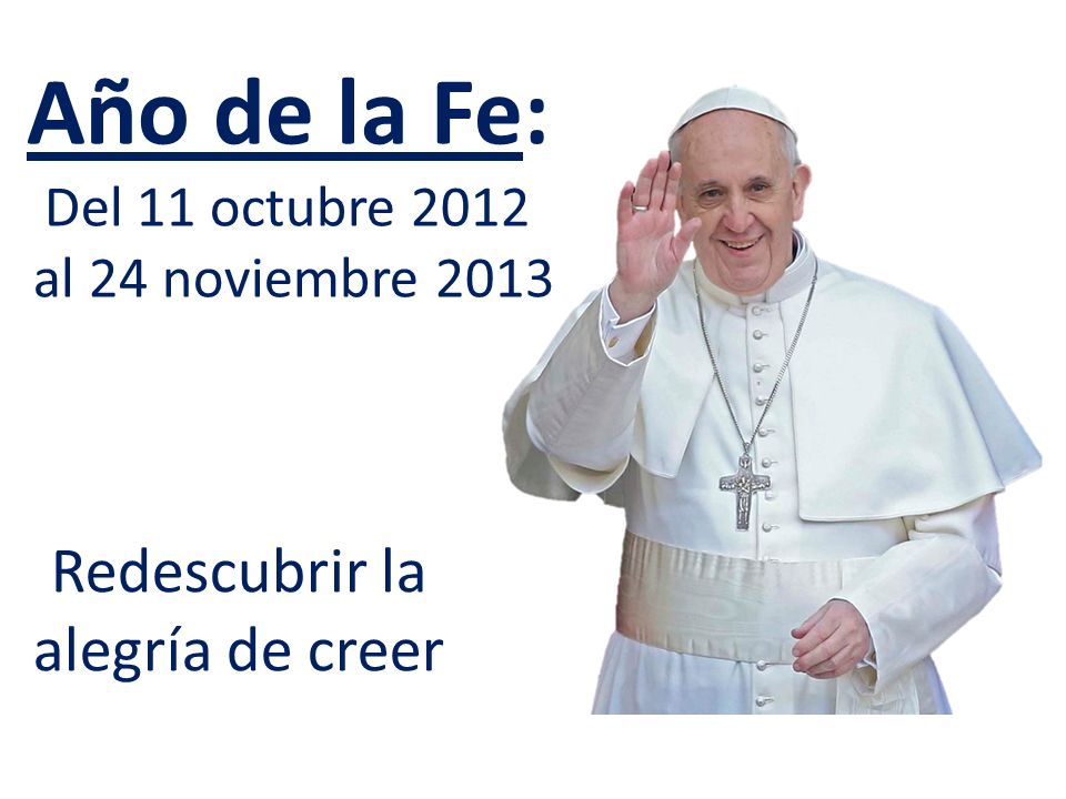 Año de la Fe: Del 11 octubre 2012 al 24 noviembre 2013 Redescubrir la alegría de creer