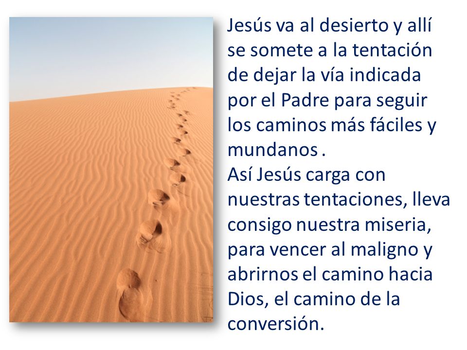 Jesús va al desierto y allí se somete a la tentación de dejar la vía indicada por el Padre para seguir los caminos más fáciles y mundanos.