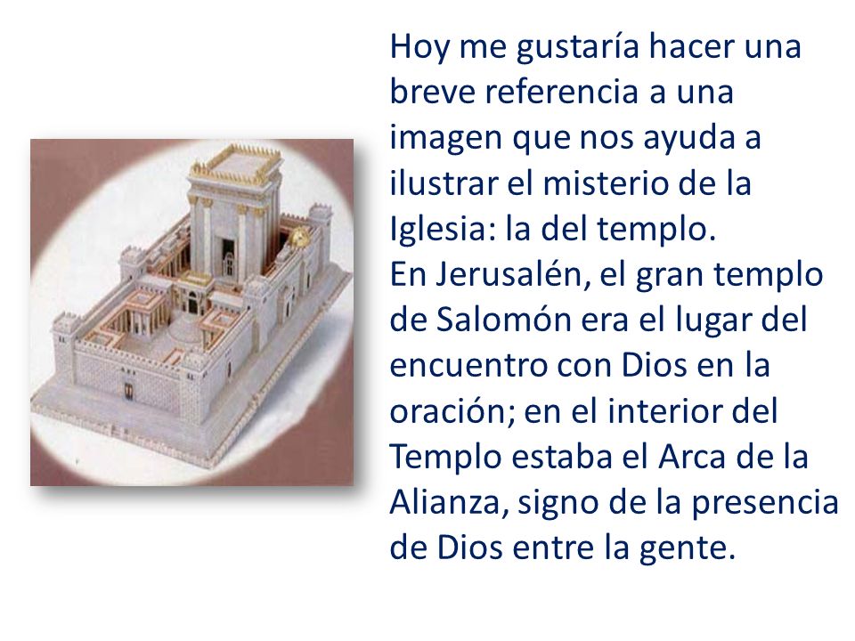 Hoy me gustaría hacer una breve referencia a una imagen que nos ayuda a ilustrar el misterio de la Iglesia: la del templo.