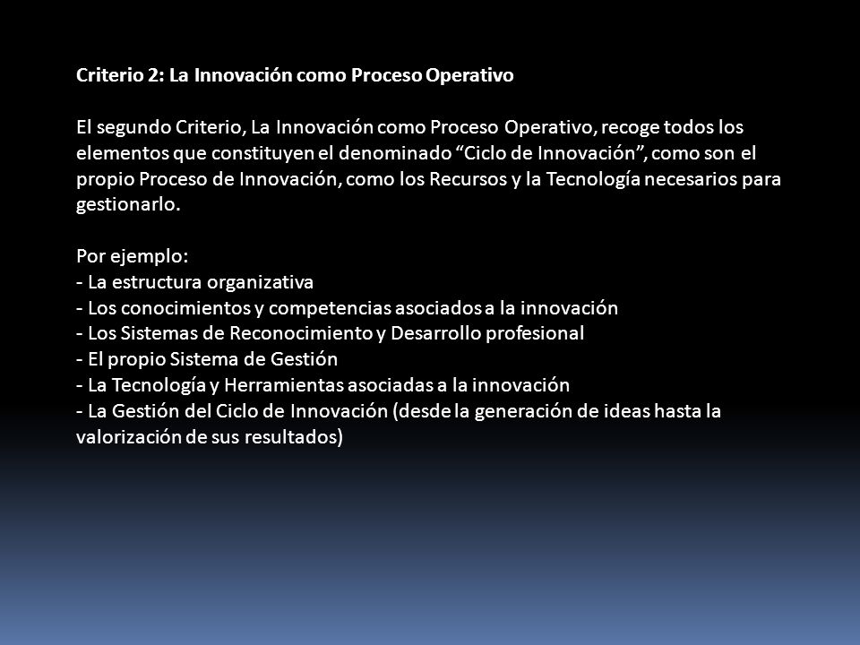 Criterio 2: La Innovación como Proceso Operativo El segundo Criterio, La Innovación como Proceso Operativo, recoge todos los elementos que constituyen el denominado Ciclo de Innovación, como son el propio Proceso de Innovación, como los Recursos y la Tecnología necesarios para gestionarlo.