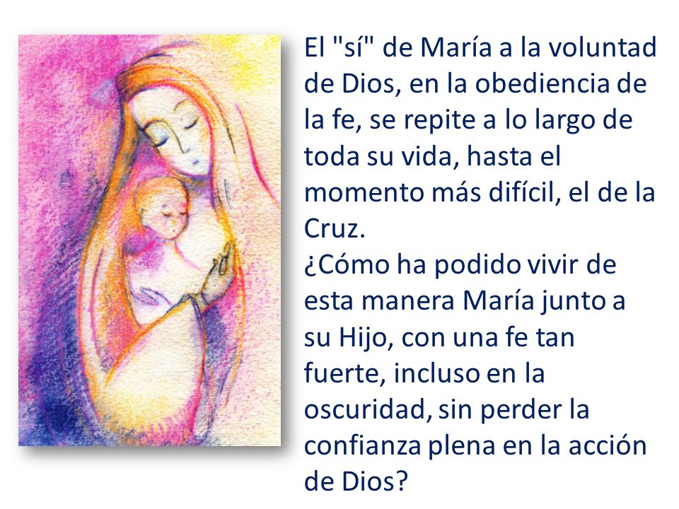 El sí de María a la voluntad de Dios, en la obediencia de la fe, se repite a lo largo de toda su vida, hasta el momento más difícil, el de la Cruz.