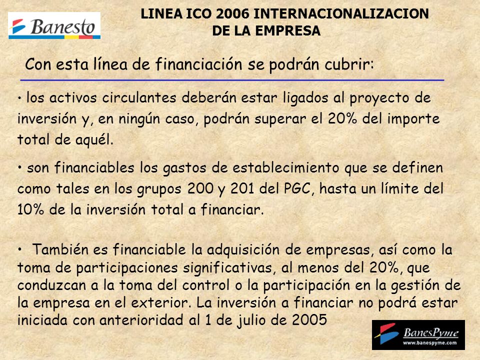 LINEA ICO 2006 INTERNACIONALIZACION DE LA EMPRESA los activos circulantes deberán estar ligados al proyecto de inversión y, en ningún caso, podrán superar el 20% del importe total de aquél.