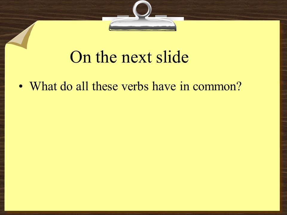 On the next slide What do all these verbs have in common