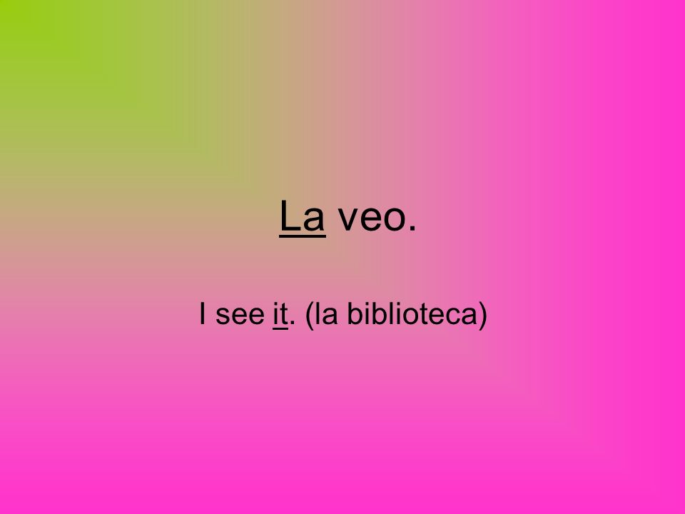 La veo. I see it. (la biblioteca)