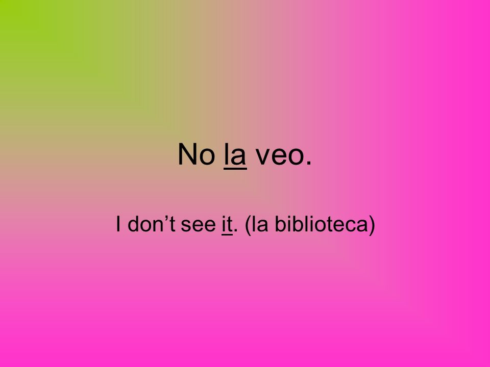 No la veo. I dont see it. (la biblioteca)