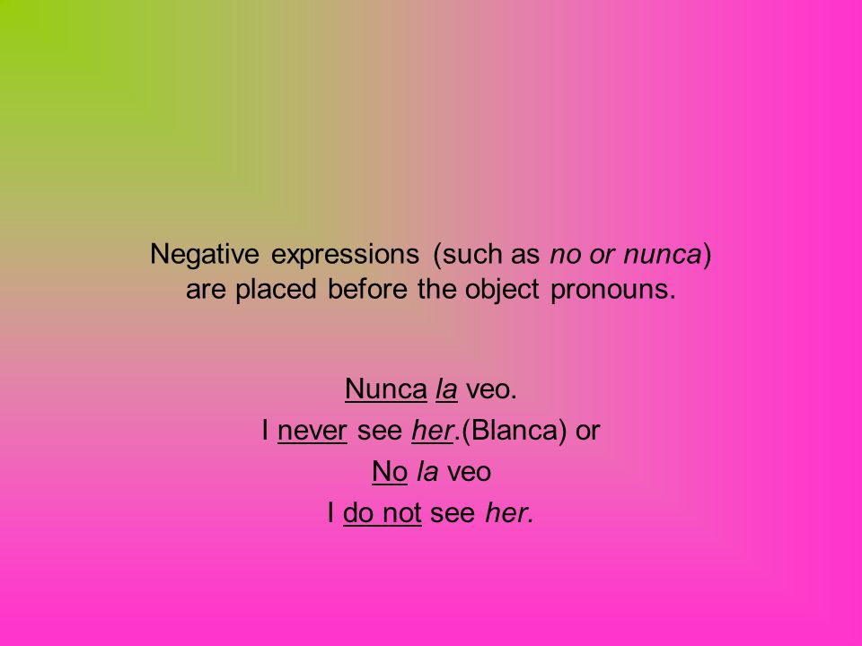 Negative expressions (such as no or nunca) are placed before the object pronouns.