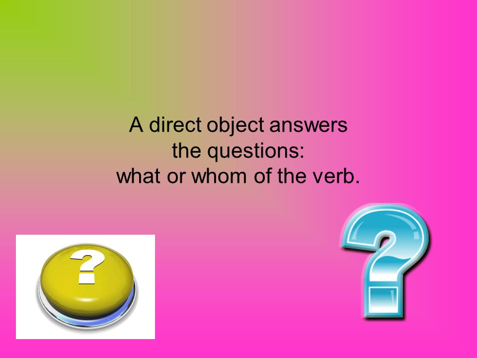 A direct object answers the questions: what or whom of the verb.