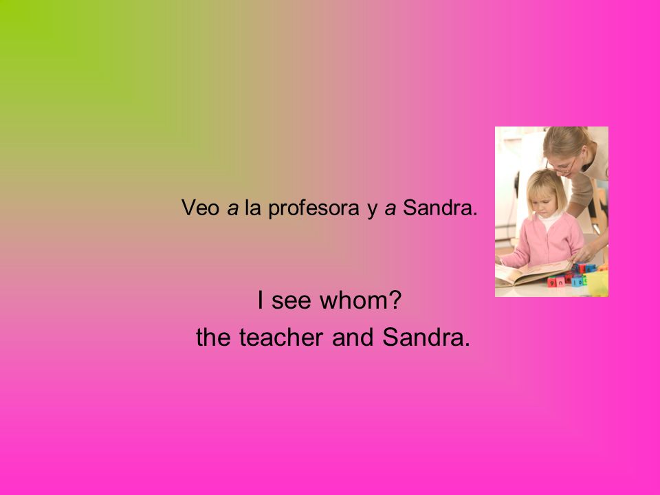 Veo a la profesora y a Sandra. I see whom the teacher and Sandra.