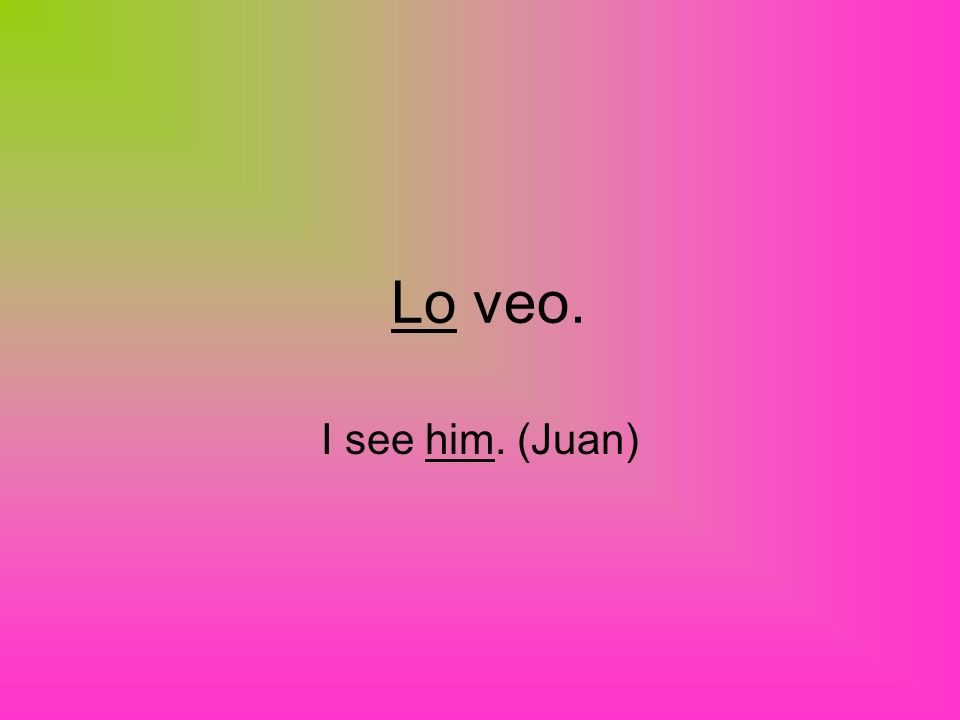 Lo veo. I see him. (Juan)