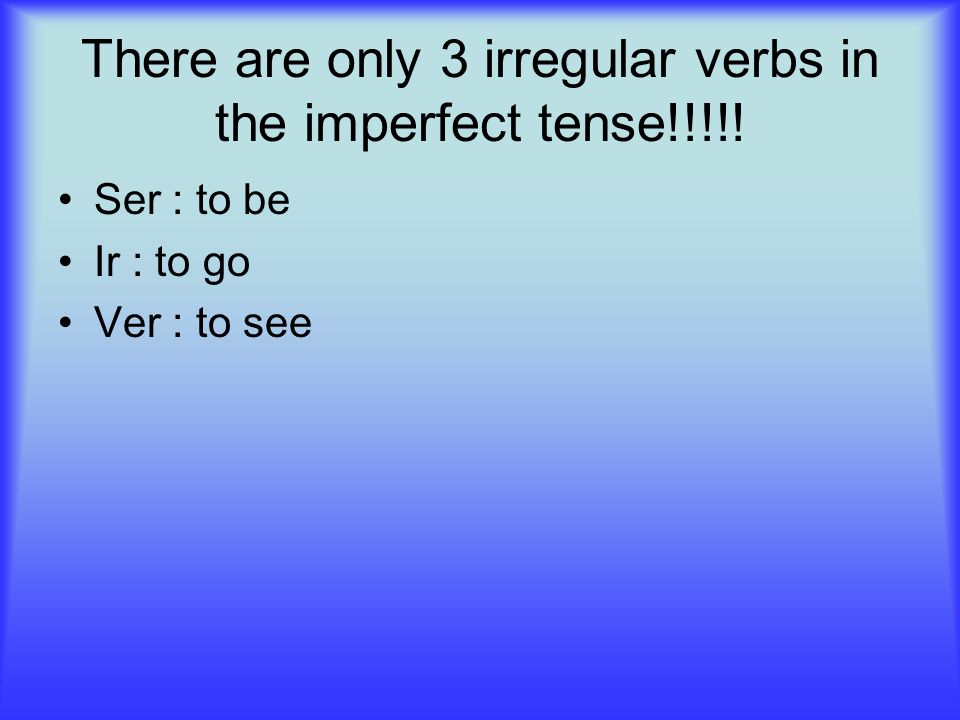 There are only 3 irregular verbs in the imperfect tense!!!!! Ser : to be Ir : to go Ver : to see