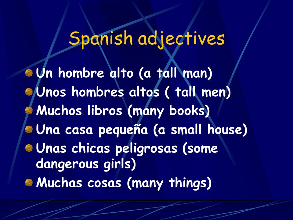 Spanish adjectives Un hombre alto (a tall man) Unos hombres altos ( tall men) Muchos libros (many books) Una casa pequeña (a small house) Unas chicas peligrosas (some dangerous girls) Muchas cosas (many things)