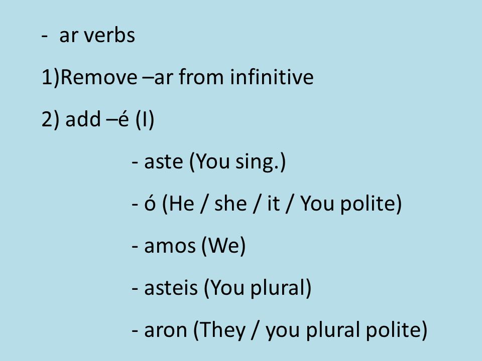 -ar verbs 1)Remove –ar from infinitive 2) add –é (I) - aste (You sing.) - ó (He / she / it / You polite) - amos (We) - asteis (You plural) - aron (They / you plural polite)