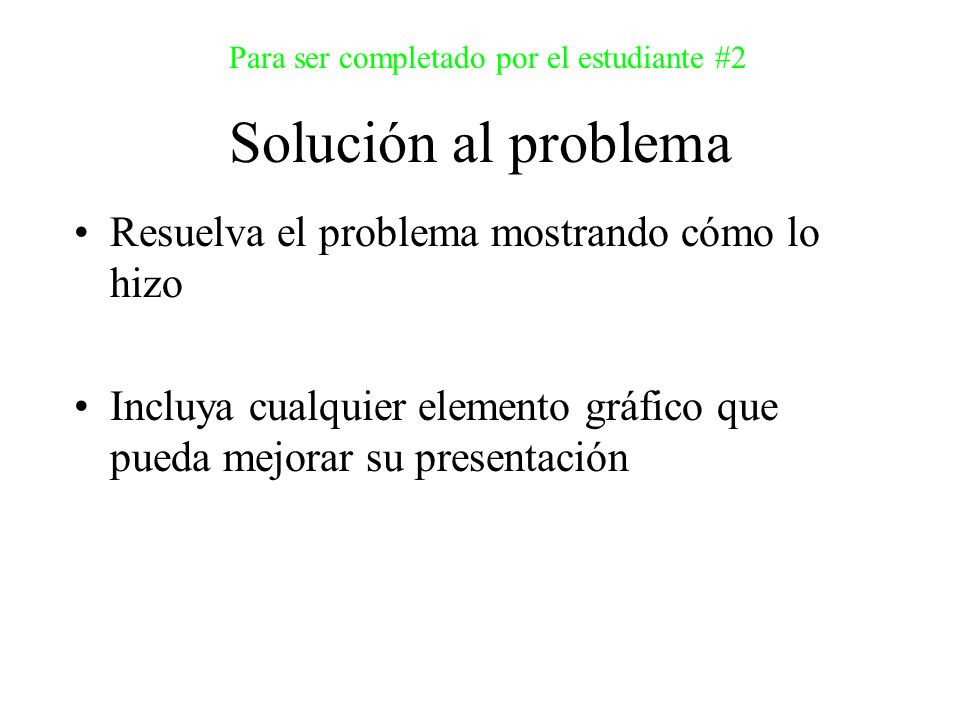 Solución al problema Para ser completado por el estudiante #2 Resuelva el problema mostrando cómo lo hizo Incluya cualquier elemento gráfico que pueda mejorar su presentación