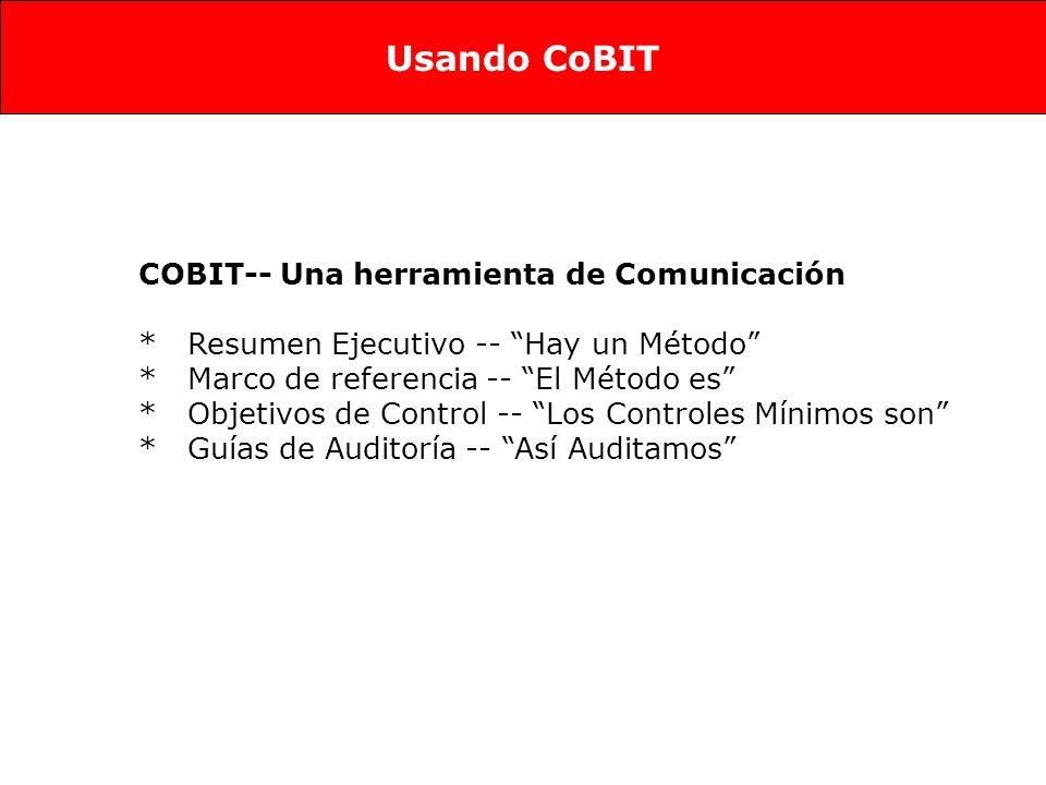 COBIT-- Una herramienta de Comunicación * Resumen Ejecutivo -- Hay un Método * Marco de referencia -- El Método es * Objetivos de Control -- Los Controles Mínimos son * Guías de Auditoría -- Así Auditamos Usando CoBIT