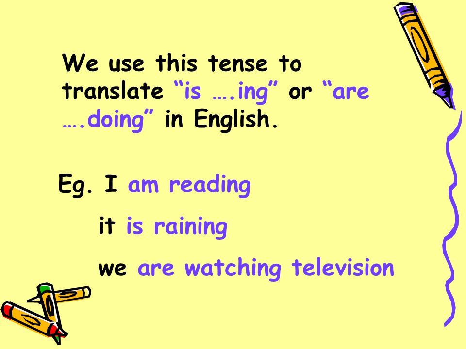 We use this tense to translate is ….ing or are ….doing in English.