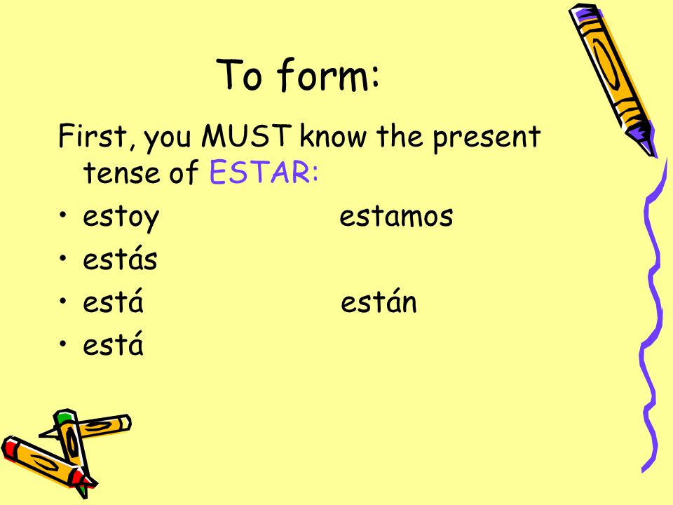 To form: First, you MUST know the present tense of ESTAR: estoy estamos estás está están está
