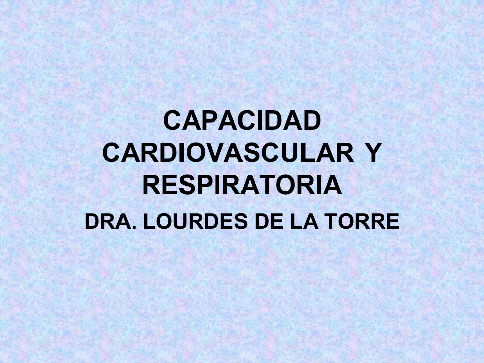 CAPACIDAD CARDIOVASCULAR Y RESPIRATORIA DRA. LOURDES DE LA TORRE