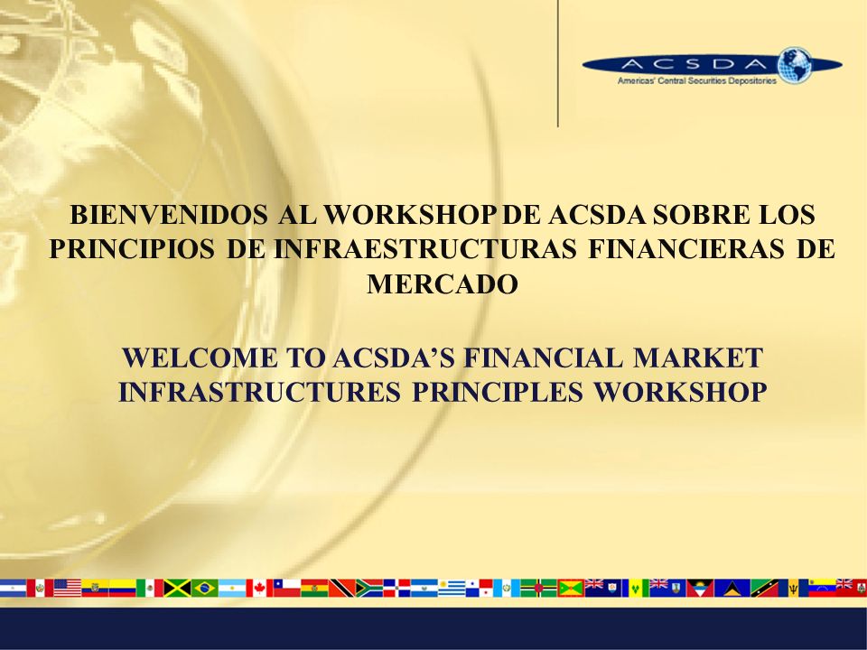 BIENVENIDOS AL WORKSHOP DE ACSDA SOBRE LOS PRINCIPIOS DE INFRAESTRUCTURAS FINANCIERAS DE MERCADO WELCOME TO ACSDAS FINANCIAL MARKET INFRASTRUCTURES PRINCIPLES WORKSHOP