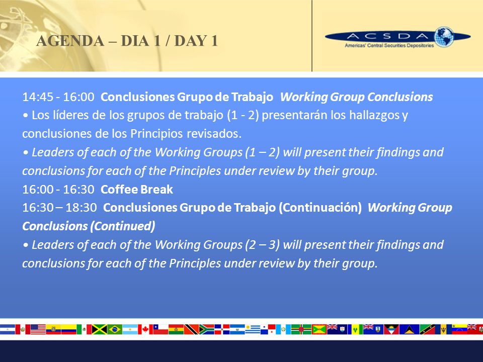 AGENDA – DIA 1 / DAY 1 14: :00 Conclusiones Grupo de Trabajo Working Group Conclusions Los líderes de los grupos de trabajo (1 - 2) presentarán los hallazgos y conclusiones de los Principios revisados.