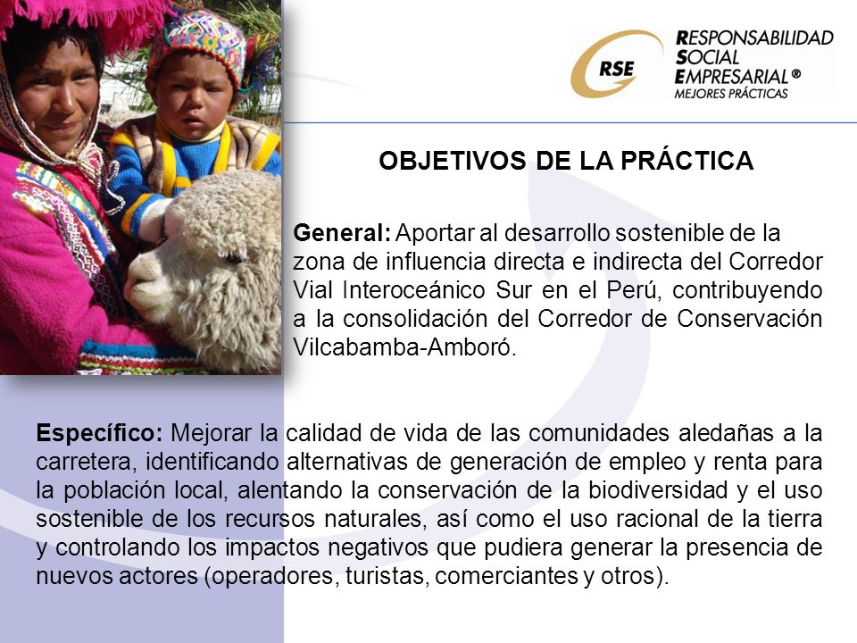 OBJETIVOS DE LA PRÁCTICA General: Aportar al desarrollo sostenible de la zona de influencia directa e indirecta del Corredor Vial Interoceánico Sur en el Perú, contribuyendo a la consolidación del Corredor de Conservación Vilcabamba-Amboró.