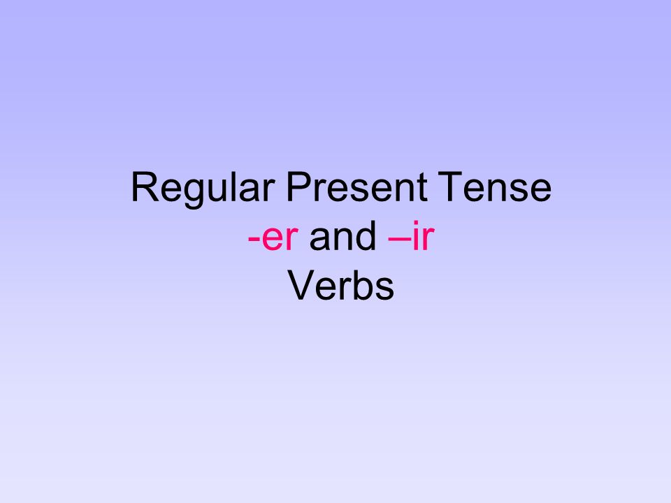 Regular Present Tense -er and –ir Verbs