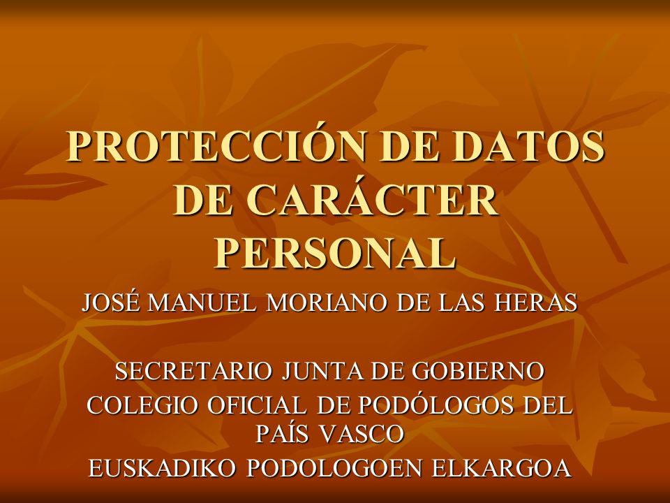 PROTECCIÓN DE DATOS DE CARÁCTER PERSONAL JOSÉ MANUEL MORIANO DE LAS HERAS SECRETARIO JUNTA DE GOBIERNO COLEGIO OFICIAL DE PODÓLOGOS DEL PAÍS VASCO EUSKADIKO PODOLOGOEN ELKARGOA