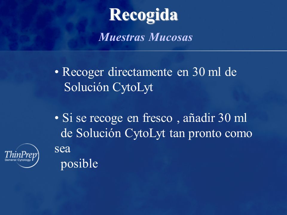 Recogida Recogida Muestras Mucosas Recoger directamente en 30 ml de Solución CytoLyt Si se recoge en fresco, añadir 30 ml de Solución CytoLyt tan pronto como sea posible